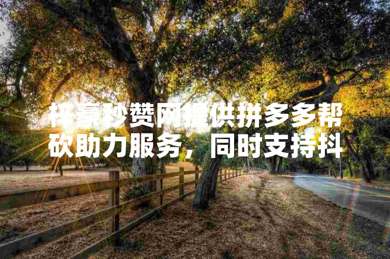梓豪秒赞网提供拼多多帮砍助力服务，同时支持抖音免费点赞。