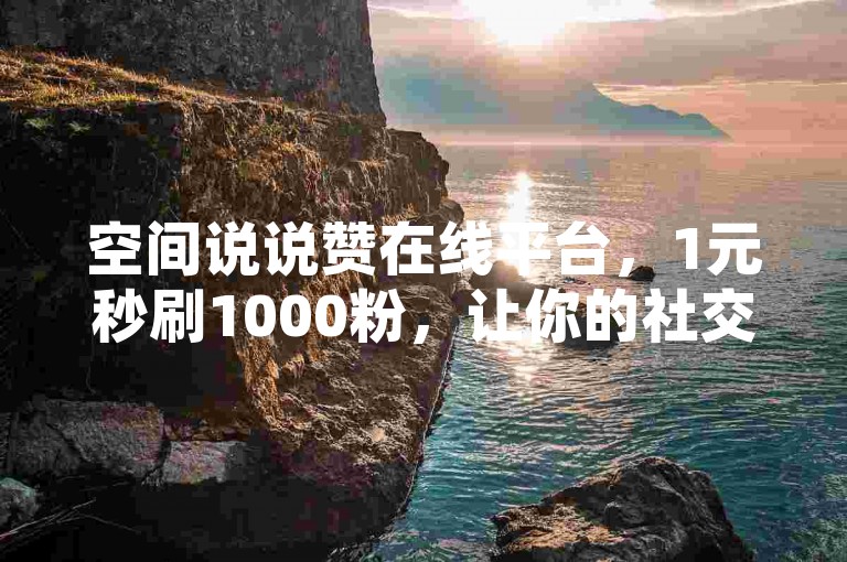 空间说说赞在线平台，1元秒刷1000粉，让你的社交影响力瞬间飙升！