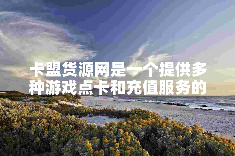 卡盟货源网是一个提供多种游戏点卡和充值服务的专业平台。