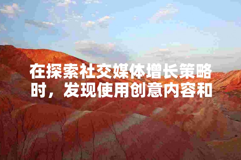 在探索社交媒体增长策略时，发现使用创意内容和互动方式能显著提升账号的关注者数量。
