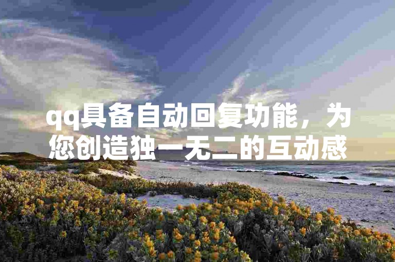 qq具备自动回复功能，为您创造独一无二的互动感受。