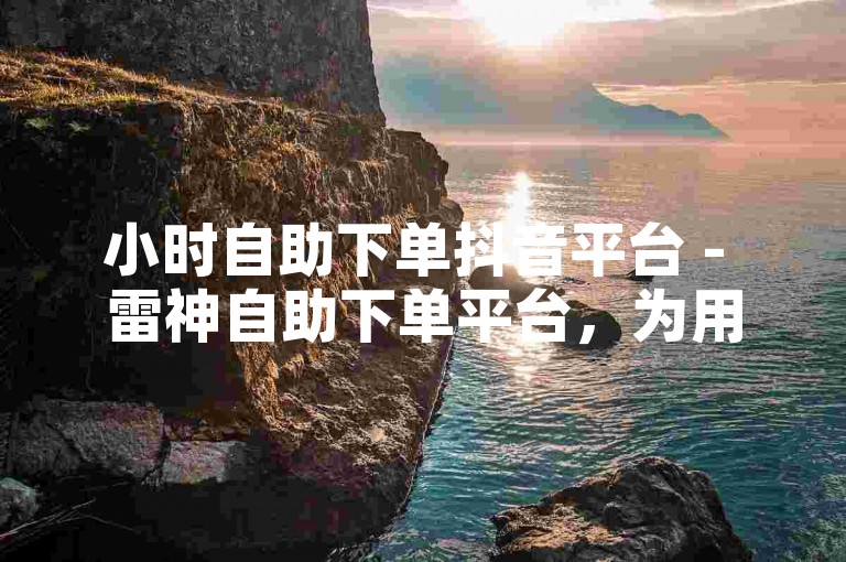小时自助下单抖音平台 - 雷神自助下单平台，为用户提供了便捷的服务体验。
