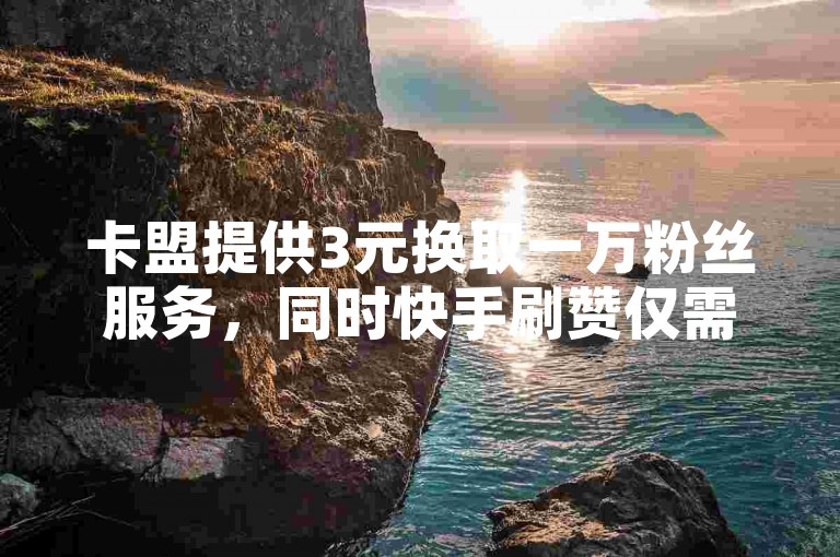 卡盟提供3元换取一万粉丝服务，同时快手刷赞仅需一毛钱。