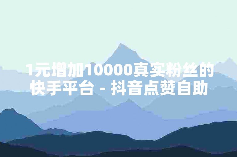 1元增加10000真实粉丝的快手平台 - 抖音点赞自助服务最低价