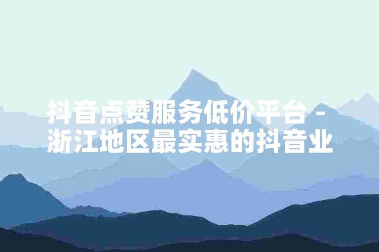 抖音点赞服务低价平台 - 浙江地区最实惠的抖音业务自助下单平台。