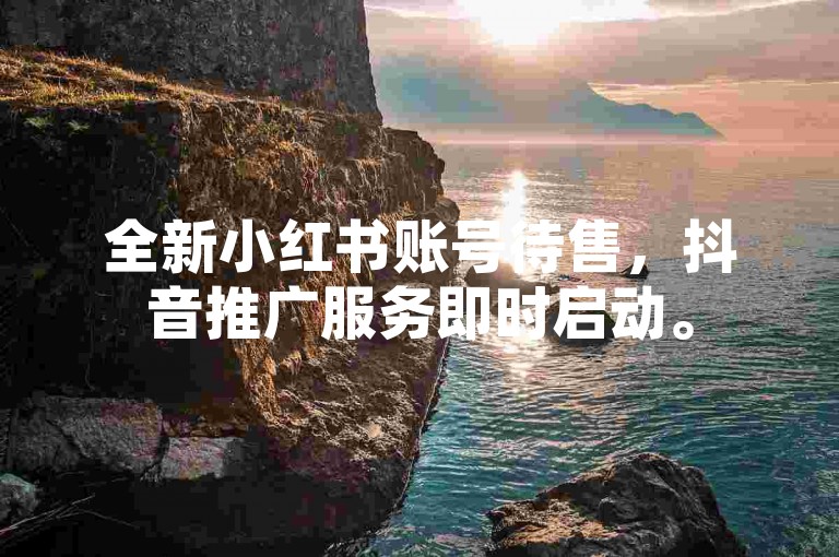 全新小红书账号待售，抖音推广服务即时启动。