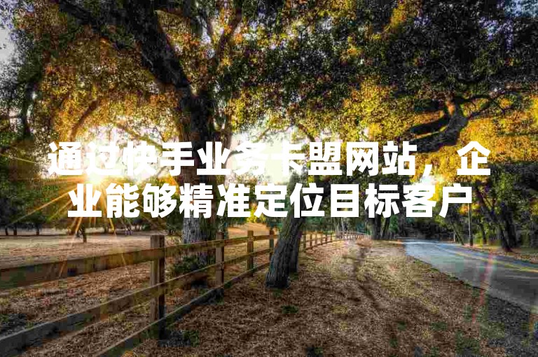 通过快手业务卡盟网站，企业能够精准定位目标客户群，有效提升品牌影响力和销售业绩。