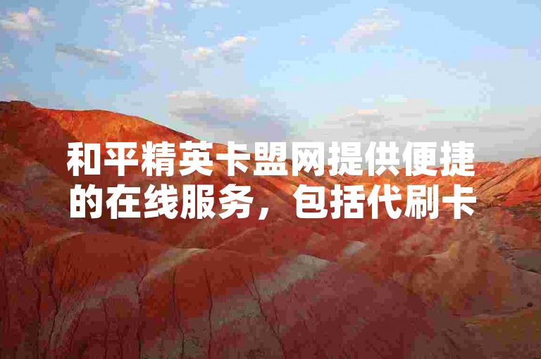 和平精英卡盟网提供便捷的在线服务，包括代刷卡盟和云商城下单功能。