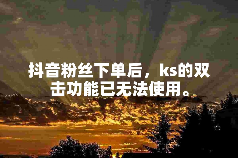 抖音粉丝下单后，ks的双击功能已无法使用。