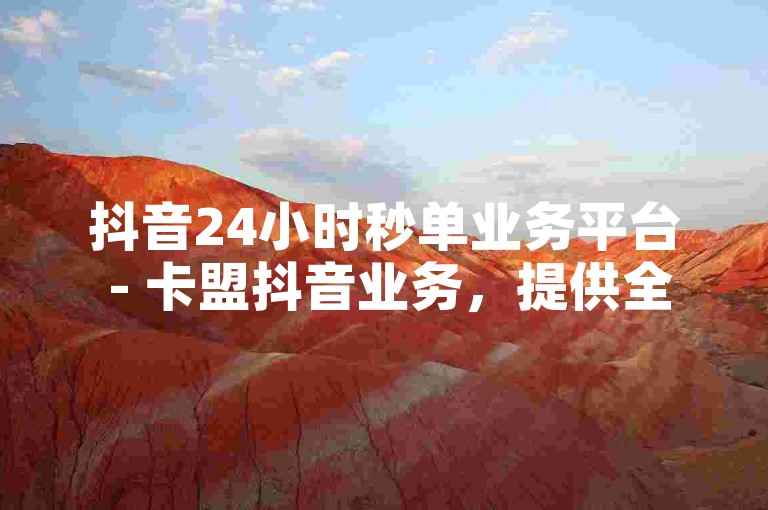 抖音24小时秒单业务平台 - 卡盟抖音业务，提供全天候的订单处理服务，确保您的抖音推广需求得到迅速响应。