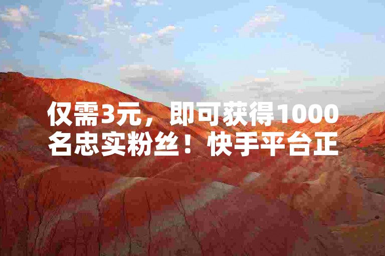 仅需3元，即可获得1000名忠实粉丝！快手平台正火热招募中，赶紧加入我们吧！