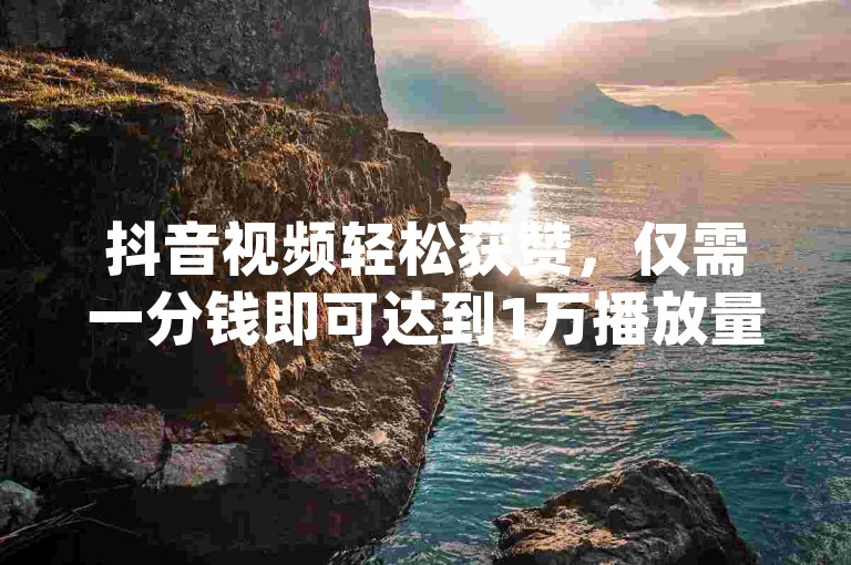抖音视频轻松获赞，仅需一分钱即可达到1万播放量 - 快速提升dy影响力，24小时专业服务。