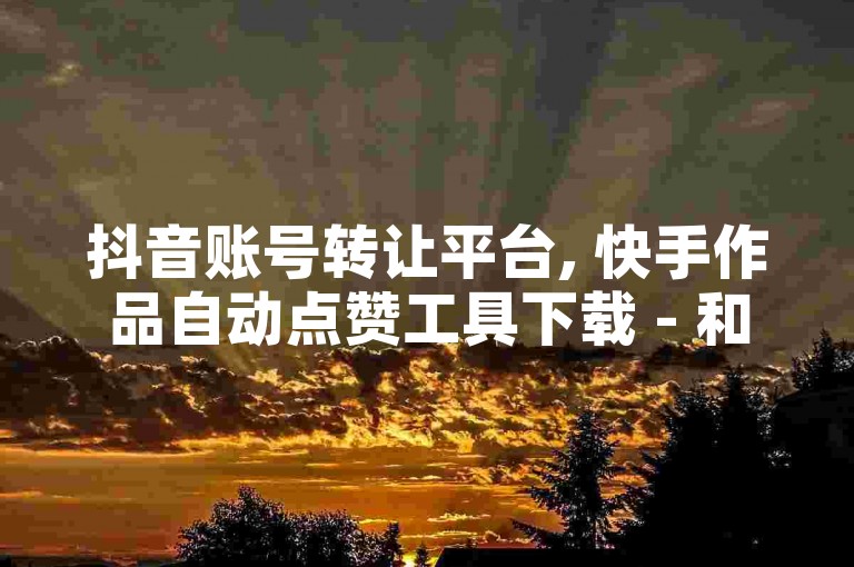 抖音账号转让平台, 快手作品自动点赞工具下载 - 和平精英辅助卡盟网站。