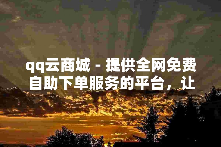 qq云商城 - 提供全网免费自助下单服务的平台，让你轻松购物。
