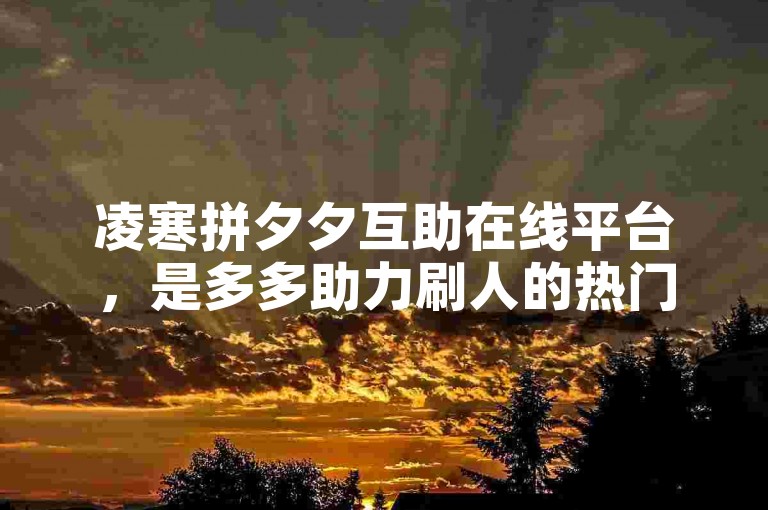 凌寒拼夕夕互助在线平台，是多多助力刷人的热门选择。
