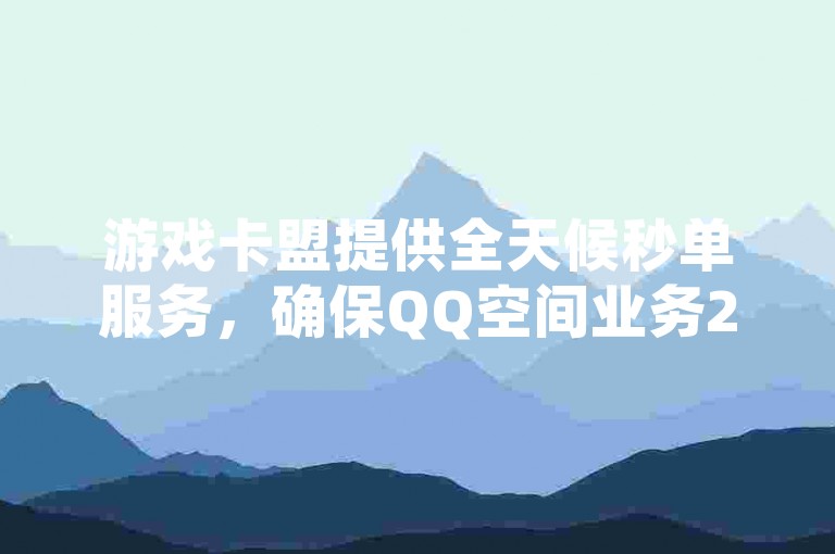 游戏卡盟提供全天候秒单服务，确保QQ空间业务24小时自助下单的便捷体验。