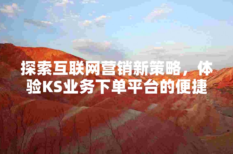 探索互联网营销新策略，体验KS业务下单平台的便捷服务，轻松获取QQ超级会员资格，享受一毛钱换取一千赞的超值优惠。