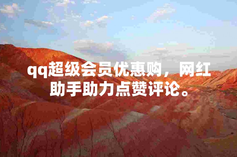 qq超级会员优惠购，网红助手助力点赞评论。
