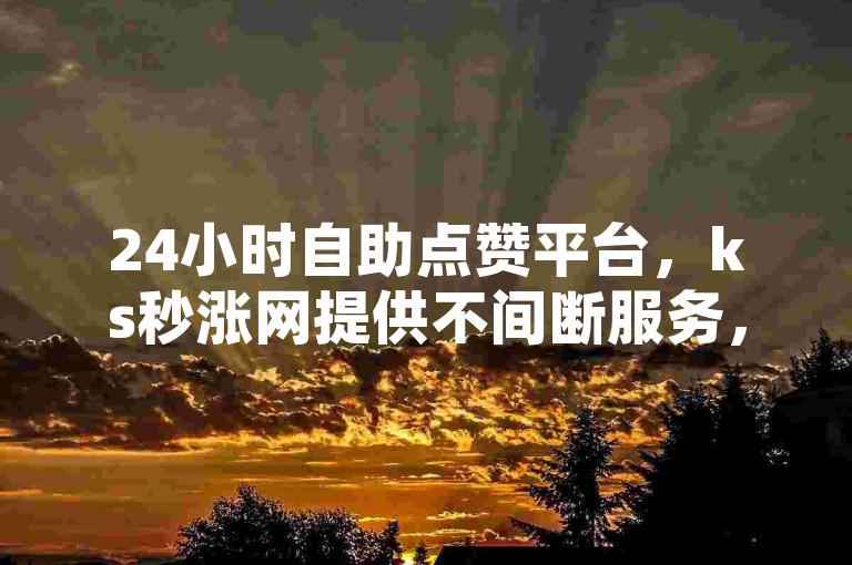 24小时自助点赞平台，ks秒涨网提供不间断服务，助您快速提升人气。