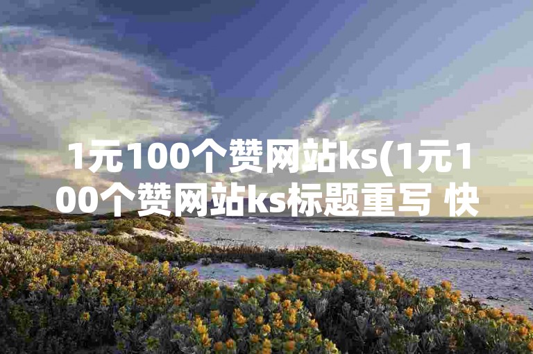1元100个赞网站ks(1元100个赞网站ks标题重写 快速获取100个赞)，1元100个赞网站ks(1元100个赞网站ks标题重写 快速获取100个赞)