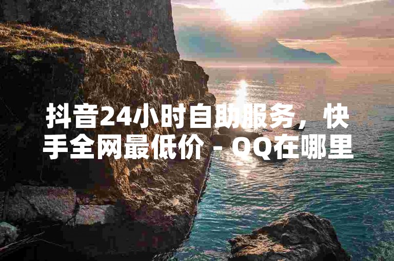 抖音24小时自助服务，快手全网最低价 - QQ在哪里可以充赞 - 快手业务24小时在线下单平台免费微利也疯狂!