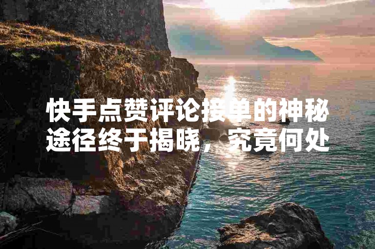 快手点赞评论接单的神秘途径终于揭晓，究竟何处能承接快手点赞评论任务？2024年必备技能！