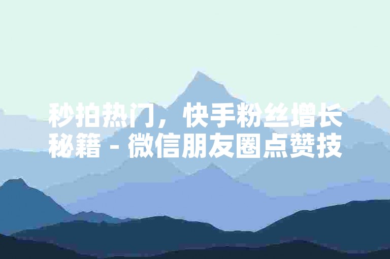 秒拍热门，快手粉丝增长秘籍 - 微信朋友圈点赞技巧大公开 - 短视频平台如何迅速获得高播放量！
