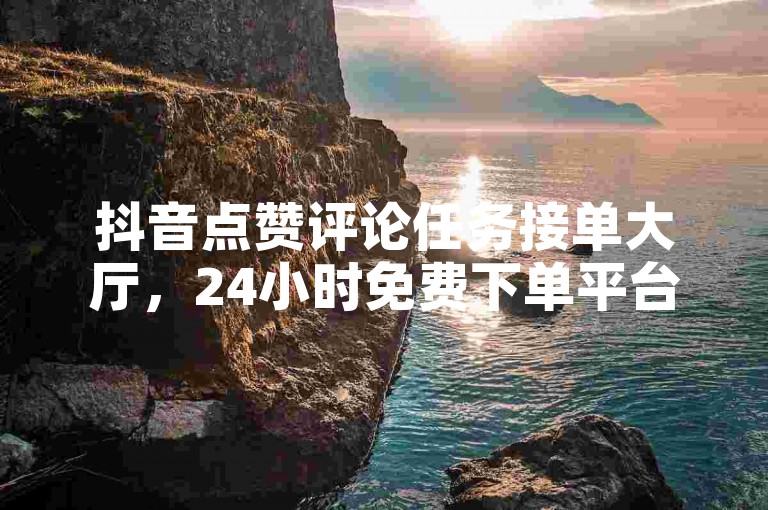 抖音点赞评论任务接单大厅，24小时免费下单平台。