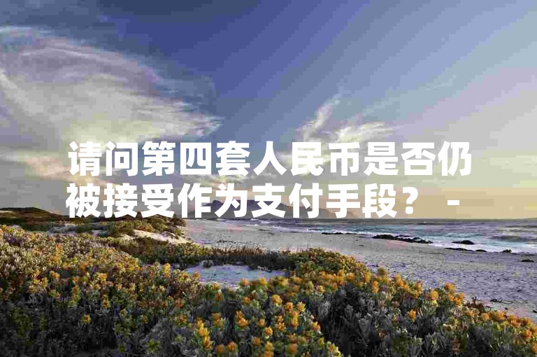 请问第四套人民币是否仍被接受作为支付手段？ - 今日头条粉丝下单平台低价