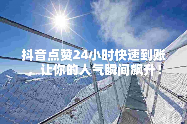 抖音点赞24小时快速到账，让你的人气瞬间飙升！