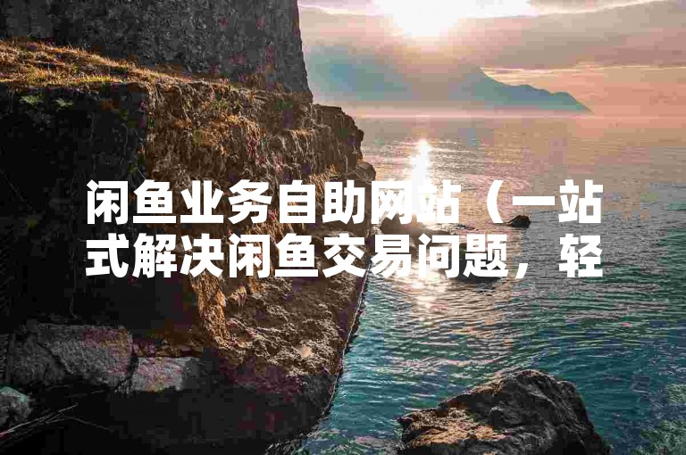 闲鱼业务自助网站（一站式解决闲鱼交易问题，轻松便捷）