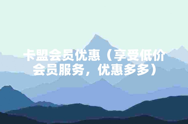 卡盟会员优惠（享受低价会员服务，优惠多多）