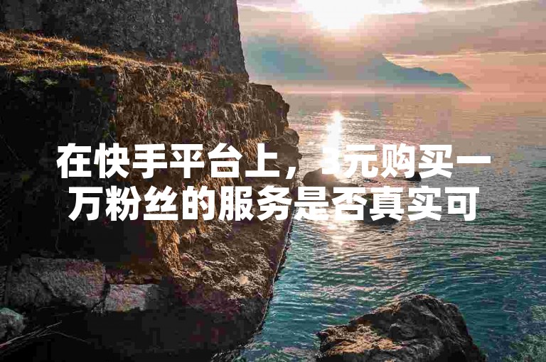 在快手平台上，3元购买一万粉丝的服务是否真实可靠？