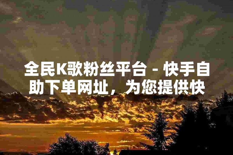全民K歌粉丝平台 - 快手自助下单网址，为您提供快速增加粉丝的服务。
