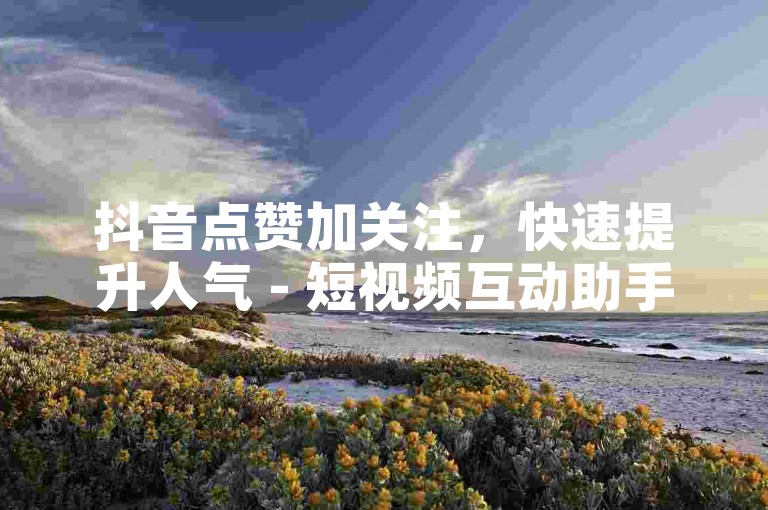 抖音点赞加关注，快速提升人气 - 短视频互动助手
