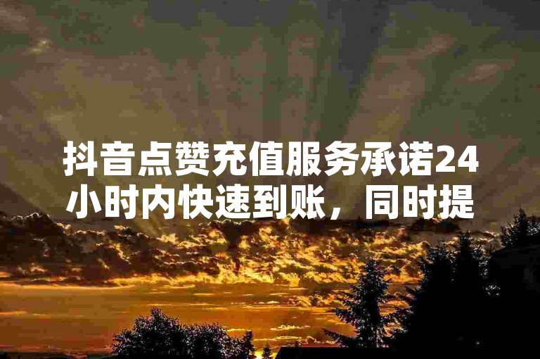 抖音点赞充值服务承诺24小时内快速到账，同时提供卡盟QQ业务网址、快手恋人刷分以及仅需0.1元即可获得一万空间访客量的超值服务。