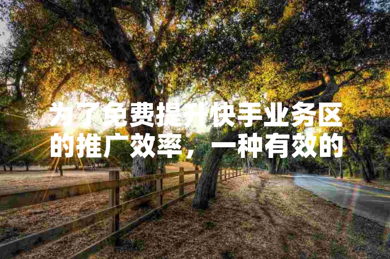 为了免费提升快手业务区的推广效率，一种有效的策略是利用社交媒体平台进行互动式营销。