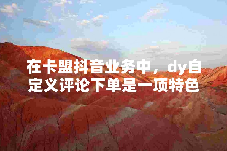 在卡盟抖音业务中，dy自定义评论下单是一项特色服务。