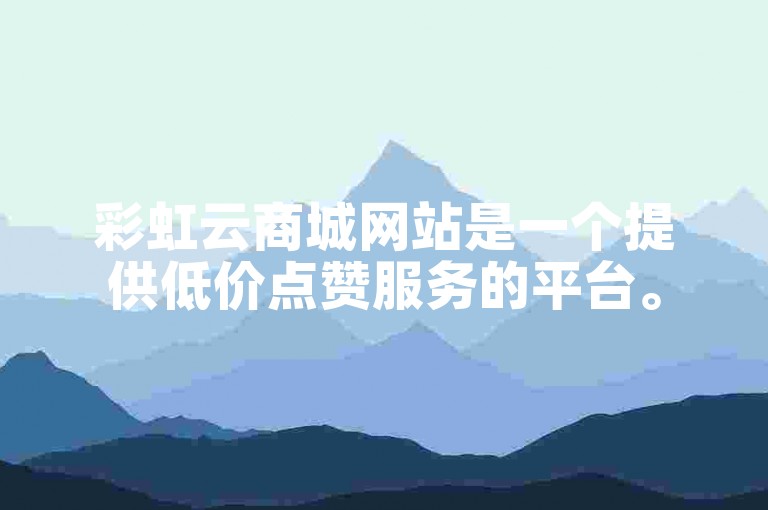 彩虹云商城网站是一个提供低价点赞服务的平台。