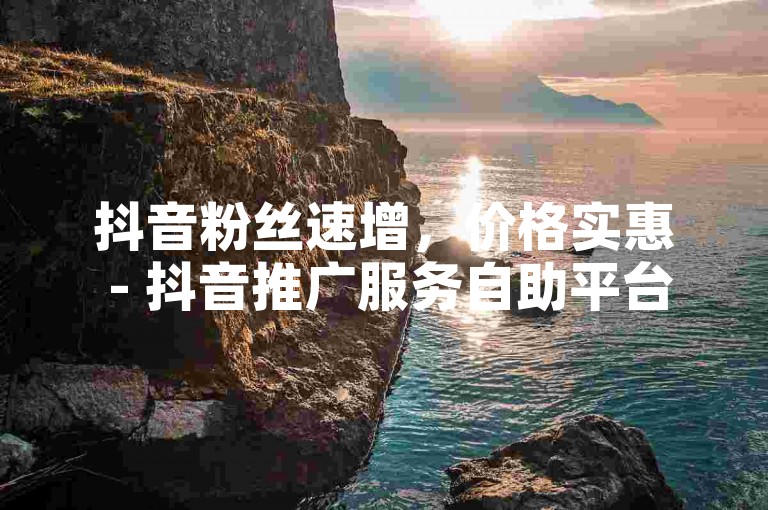 抖音粉丝速增，价格实惠 - 抖音推广服务自助平台微信订购。