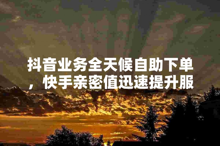 抖音业务全天候自助下单，快手亲密值迅速提升服务 - QQ超级会员优惠购平台 - 经济实惠的Ks点赞服务，仅需一毛钱即可获得1000赞。