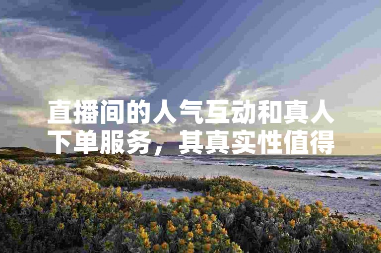 直播间的人气互动和真人下单服务，其真实性值得我们深入探讨。