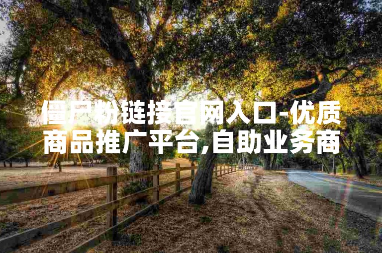 僵尸粉链接官网入口-优质商品推广平台,自助业务商城