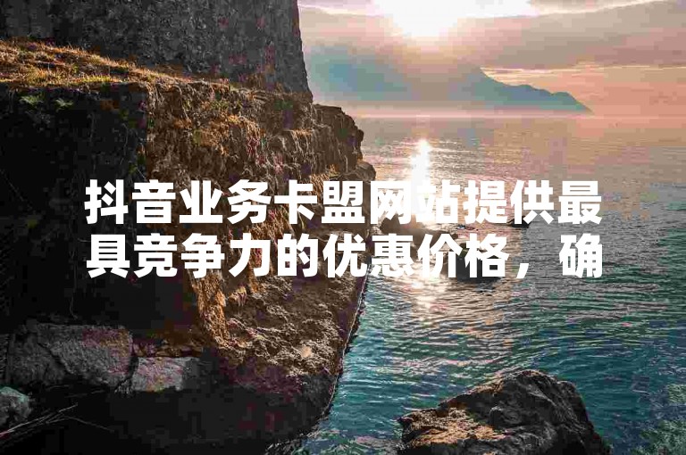 抖音业务卡盟网站提供最具竞争力的优惠价格，确保用户享受最低价的服务体验。