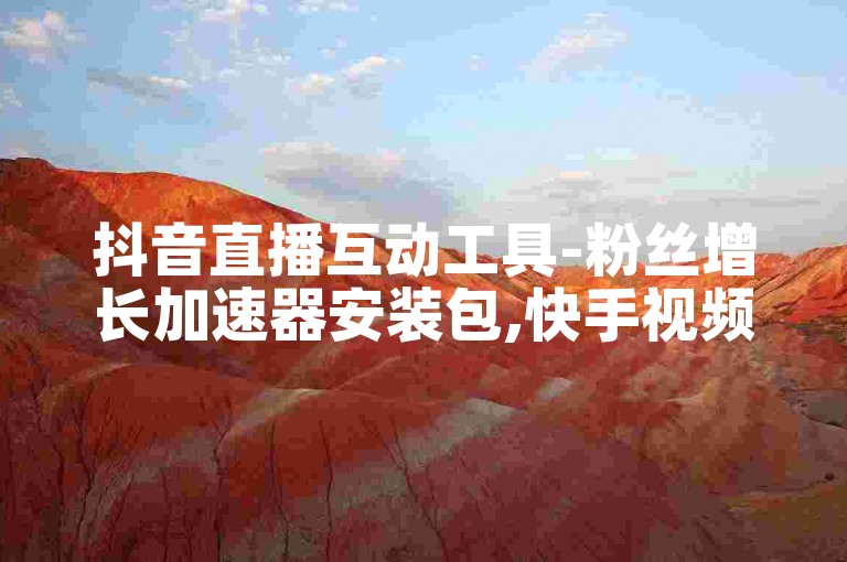 抖音直播互动工具-粉丝增长加速器安装包,快手视频点赞服务应用