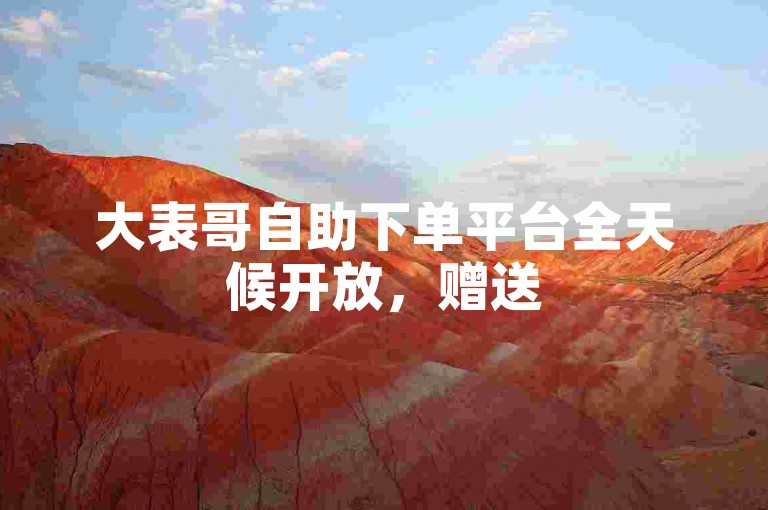 大表哥自助下单平台全天候开放，赠送50个说说赞。