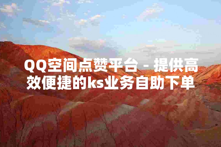 QQ空间点赞平台 - 提供高效便捷的ks业务自助下单服务，价格实惠。