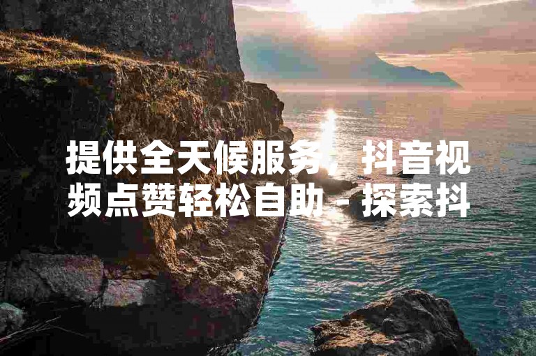 提供全天候服务，抖音视频点赞轻松自助 - 探索抖音回森，享受24小时不间断的免费下单体验 - 快速QQ点赞充值解决方案。
