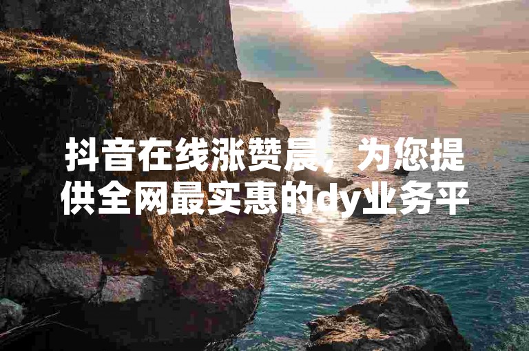抖音在线涨赞晨，为您提供全网最实惠的dy业务平台官网服务。