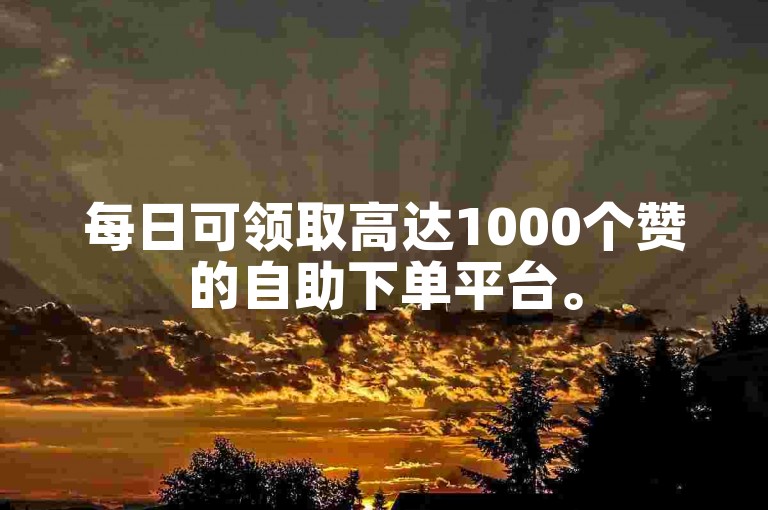 每日可领取高达1000个赞的自助下单平台。